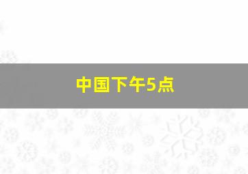 中国下午5点