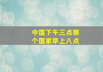 中国下午三点哪个国家早上八点