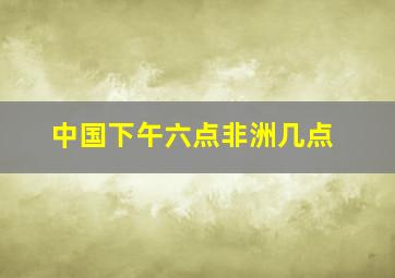 中国下午六点非洲几点