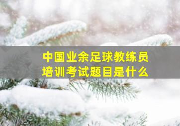 中国业余足球教练员培训考试题目是什么