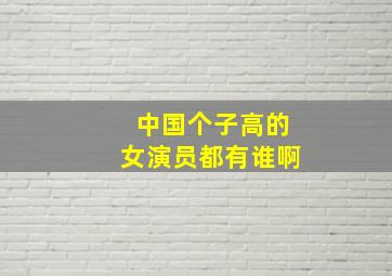 中国个子高的女演员都有谁啊