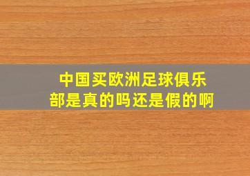 中国买欧洲足球俱乐部是真的吗还是假的啊