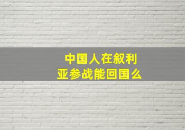 中国人在叙利亚参战能回国么