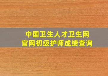 中国卫生人才卫生网官网初级护师成绩查询