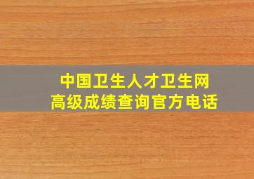 中国卫生人才卫生网高级成绩查询官方电话