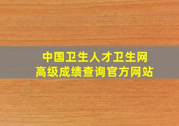 中国卫生人才卫生网高级成绩查询官方网站