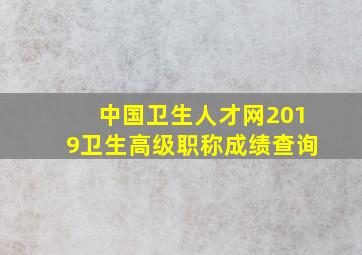 中国卫生人才网2019卫生高级职称成绩查询