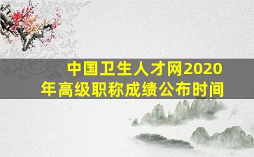 中国卫生人才网2020年高级职称成绩公布时间