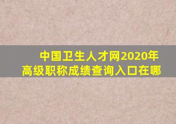 中国卫生人才网2020年高级职称成绩查询入口在哪