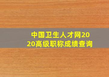 中国卫生人才网2020高级职称成绩查询