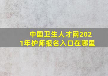 中国卫生人才网2021年护师报名入口在哪里