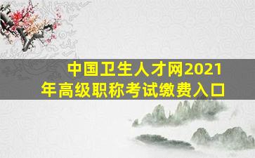 中国卫生人才网2021年高级职称考试缴费入口