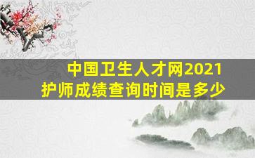 中国卫生人才网2021护师成绩查询时间是多少