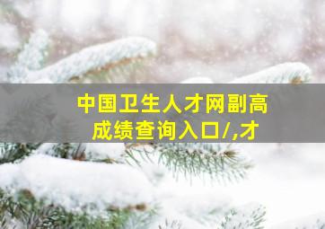 中国卫生人才网副高成绩查询入口/,才