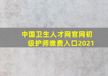 中国卫生人才网官网初级护师缴费入口2021