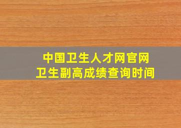 中国卫生人才网官网卫生副高成绩查询时间