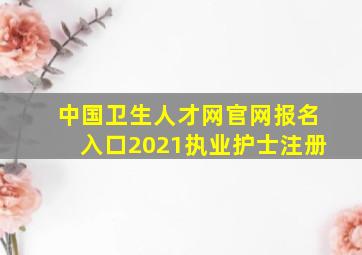 中国卫生人才网官网报名入口2021执业护士注册