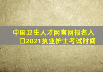 中国卫生人才网官网报名入口2021执业护士考试时间