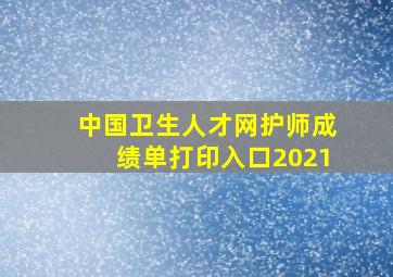 中国卫生人才网护师成绩单打印入口2021