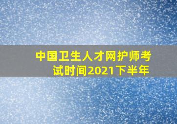 中国卫生人才网护师考试时间2021下半年