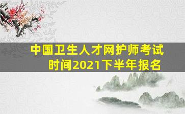 中国卫生人才网护师考试时间2021下半年报名