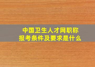 中国卫生人才网职称报考条件及要求是什么