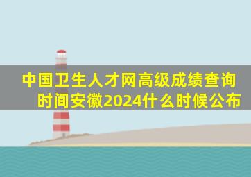 中国卫生人才网高级成绩查询时间安徽2024什么时候公布