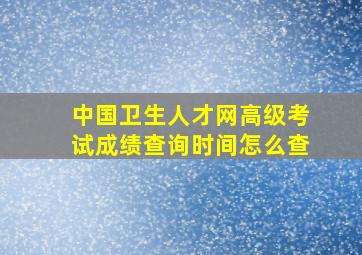 中国卫生人才网高级考试成绩查询时间怎么查