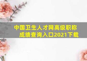 中国卫生人才网高级职称成绩查询入口2021下载