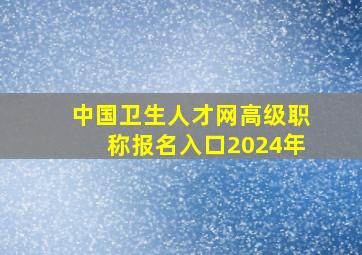 中国卫生人才网高级职称报名入口2024年