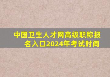 中国卫生人才网高级职称报名入口2024年考试时间