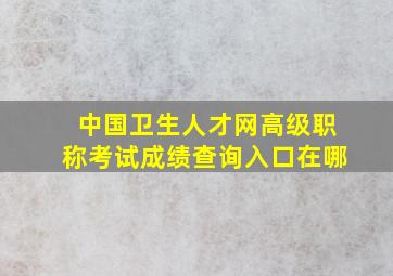 中国卫生人才网高级职称考试成绩查询入口在哪