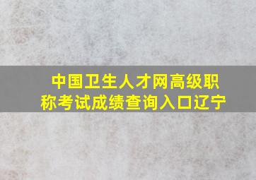 中国卫生人才网高级职称考试成绩查询入口辽宁