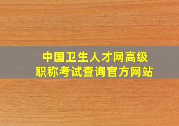 中国卫生人才网高级职称考试查询官方网站