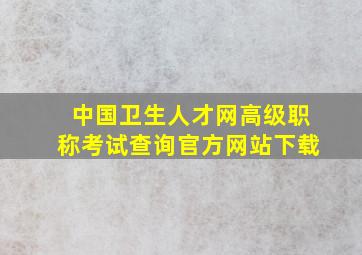 中国卫生人才网高级职称考试查询官方网站下载