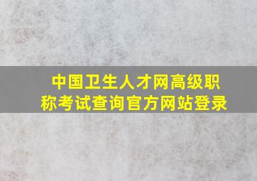 中国卫生人才网高级职称考试查询官方网站登录