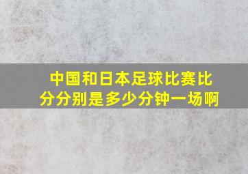 中国和日本足球比赛比分分别是多少分钟一场啊