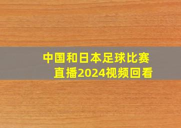 中国和日本足球比赛直播2024视频回看