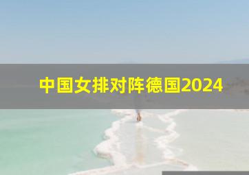 中国女排对阵德国2024