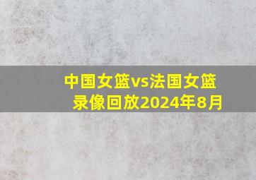 中国女篮vs法国女篮录像回放2024年8月