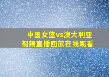 中国女篮vs澳大利亚视频直播回放在线观看