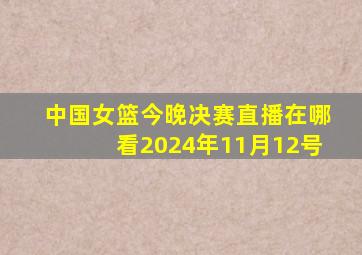 中国女篮今晚决赛直播在哪看2024年11月12号