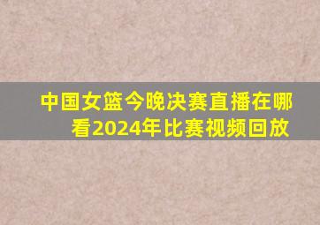 中国女篮今晚决赛直播在哪看2024年比赛视频回放