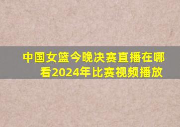 中国女篮今晚决赛直播在哪看2024年比赛视频播放