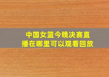 中国女篮今晚决赛直播在哪里可以观看回放