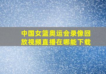 中国女篮奥运会录像回放视频直播在哪能下载