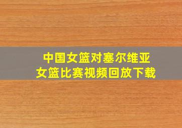 中国女篮对塞尔维亚女篮比赛视频回放下载