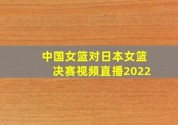 中国女篮对日本女篮决赛视频直播2022