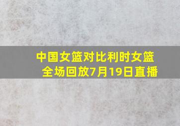 中国女篮对比利时女篮全场回放7月19日直播