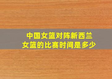 中国女篮对阵新西兰女篮的比赛时间是多少